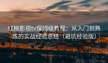 红桃影视tv保姆级教程：从入门到熟练的实战经验总结（避坑经验版）