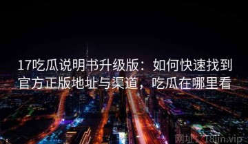 17吃瓜说明书升级版：如何快速找到官方正版地址与渠道，吃瓜在哪里看