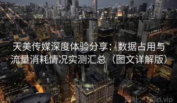 天美传媒深度体验分享：数据占用与流量消耗情况实测汇总（图文详解版）