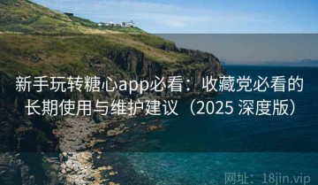 新手玩转糖心app必看：收藏党必看的长期使用与维护建议（2025 深度版）