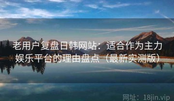 老用户复盘日韩网站：适合作为主力娱乐平台的理由盘点（最新实测版）