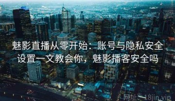 魅影直播从零开始：账号与隐私安全设置一文教会你，魅影播客安全吗