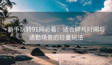 新手玩转91网必看：适合碎片时间与通勤场景的轻量玩法