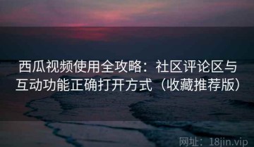西瓜视频使用全攻略：社区评论区与互动功能正确打开方式（收藏推荐版）