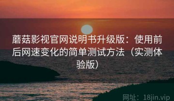 蘑菇影视官网说明书升级版：使用前后网速变化的简单测试方法（实测体验版）