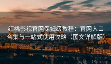 红桃影视官网保姆级教程：官网入口合集与一站式使用攻略（图文详解版）