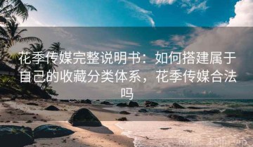 花季传媒完整说明书：如何搭建属于自己的收藏分类体系，花季传媒合法吗