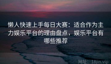 懒人快速上手每日大赛：适合作为主力娱乐平台的理由盘点，娱乐平台有哪些推荐