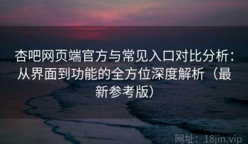 杏吧网页端官方与常见入口对比分析：从界面到功能的全方位深度解析（最新参考版）