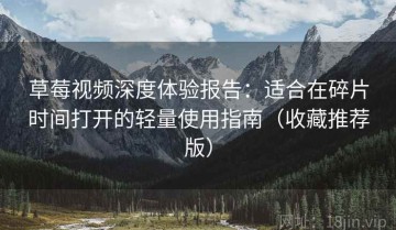 草莓视频深度体验报告：适合在碎片时间打开的轻量使用指南（收藏推荐版）