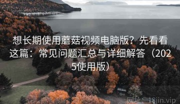 想长期使用蘑菇视频电脑版？先看看这篇：常见问题汇总与详细解答（2025使用版）
