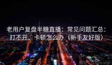 老用户复盘半糖直播：常见问题汇总：打不开、卡顿怎么办（新手友好版）