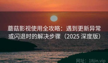 蘑菇影视使用全攻略：遇到更新异常或闪退时的解决步骤（2025 深度版）