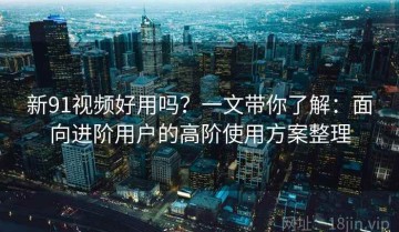 新91视频好用吗？一文带你了解：面向进阶用户的高阶使用方案整理