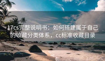 17cs完整说明书：如何搭建属于自己的收藏分类体系，cc标准收藏目录