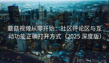 蘑菇视频从零开始：社区评论区与互动功能正确打开方式（2025 深度版）
