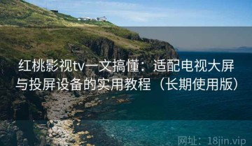 红桃影视tv一文搞懂：适配电视大屏与投屏设备的实用教程（长期使用版）