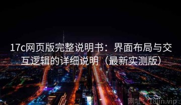 17c网页版完整说明书：界面布局与交互逻辑的详细说明（最新实测版）