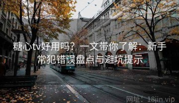 糖心tv好用吗？一文带你了解：新手常犯错误盘点与避坑提示
