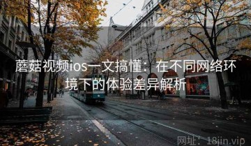 蘑菇视频ios一文搞懂：在不同网络环境下的体验差异解析