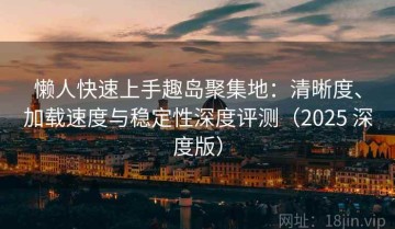 懒人快速上手趣岛聚集地：清晰度、加载速度与稳定性深度评测（2025 深度版）