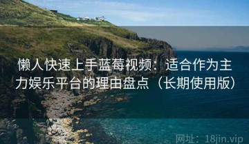 懒人快速上手蓝莓视频：适合作为主力娱乐平台的理由盘点（长期使用版）