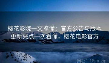 樱花影院一文搞懂：官方公告与版本更新亮点一次看懂，樱花电影官方
