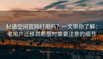 秘语空间官网好用吗？一文带你了解：老用户迁移到新版时需要注意的细节
