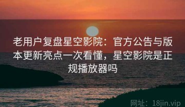 老用户复盘星空影院：官方公告与版本更新亮点一次看懂，星空影院是正规播放器吗