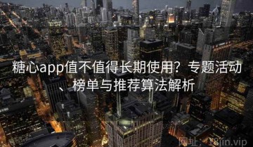 糖心app值不值得长期使用？专题活动、榜单与推荐算法解析