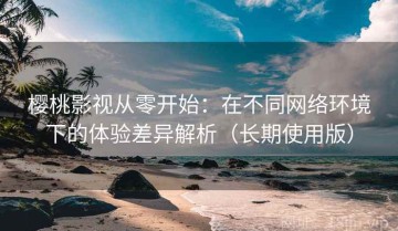 樱桃影视从零开始：在不同网络环境下的体验差异解析（长期使用版）