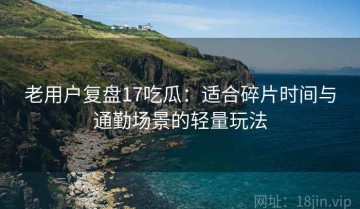 老用户复盘17吃瓜：适合碎片时间与通勤场景的轻量玩法