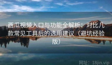 西瓜视频入口与功能全解析：对比几款常见工具后的选用建议（避坑经验版）