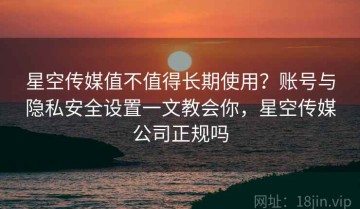 星空传媒值不值得长期使用？账号与隐私安全设置一文教会你，星空传媒公司正规吗