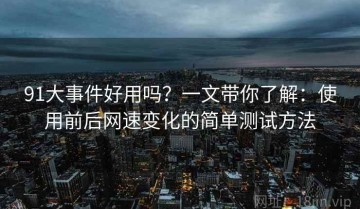 91大事件好用吗？一文带你了解：使用前后网速变化的简单测试方法