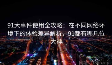 91大事件使用全攻略：在不同网络环境下的体验差异解析，91都有哪几位大神