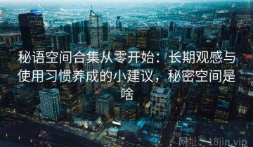 秘语空间合集从零开始：长期观感与使用习惯养成的小建议，秘密空间是啥