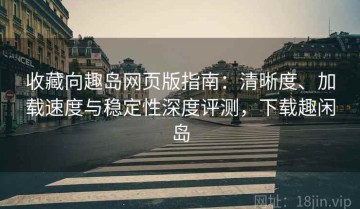 收藏向趣岛网页版指南：清晰度、加载速度与稳定性深度评测，下载趣闲岛