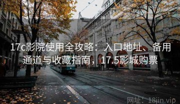 17c影院使用全攻略：入口地址、备用通道与收藏指南，17.5影城购票