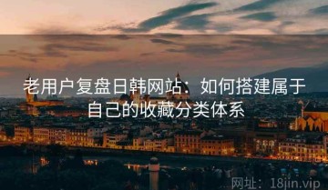 老用户复盘日韩网站：如何搭建属于自己的收藏分类体系