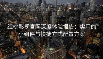 红桃影视官网深度体验报告：实用的小组件与快捷方式配置方案