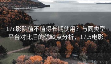 17c影院值不值得长期使用？与同类型平台对比后的优缺点分析，17.5电影