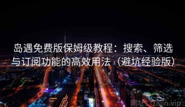 岛遇免费版保姆级教程：搜索、筛选与订阅功能的高效用法（避坑经验版）