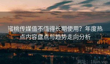 蜜桃传媒值不值得长期使用？年度热点内容盘点与趋势走向分析
