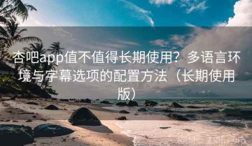 杏吧app值不值得长期使用？多语言环境与字幕选项的配置方法（长期使用版）