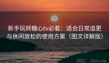 新手玩转糖心tv必看：适合日常追更与休闲放松的使用方案（图文详解版）