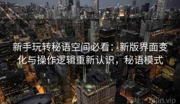 新手玩转秘语空间必看：新版界面变化与操作逻辑重新认识，秘语模式
