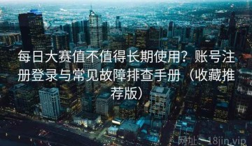 每日大赛值不值得长期使用？账号注册登录与常见故障排查手册（收藏推荐版）