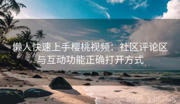 懒人快速上手樱桃视频：社区评论区与互动功能正确打开方式