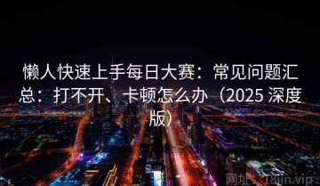 懒人快速上手每日大赛：常见问题汇总：打不开、卡顿怎么办（2025 深度版）